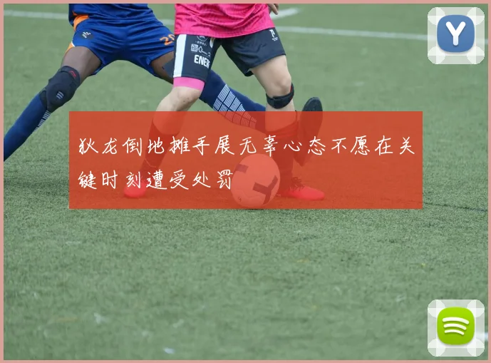 狄龙倒地摊手展无辜心态不愿在关键时刻遭受处罚