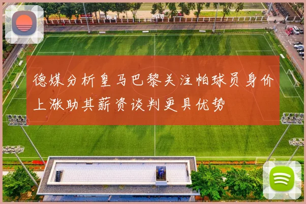 德媒分析皇马巴黎关注帕球员身价上涨助其薪资谈判更具优势