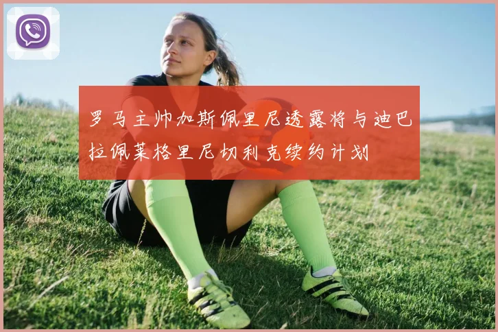 罗马主帅加斯佩里尼透露将与迪巴拉佩莱格里尼切利克续约计划