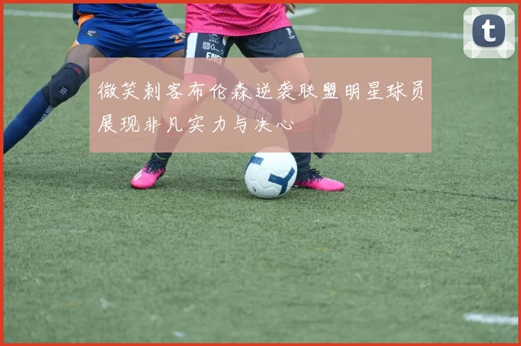 微笑刺客布伦森逆袭联盟明星球员展现非凡实力与决心