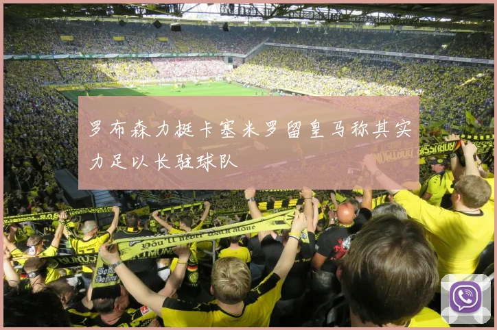 罗布森力挺卡塞米罗留皇马称其实力足以长驻球队