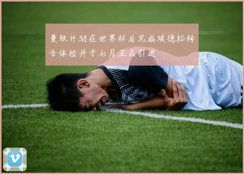 曼联计划在世界杯后完成埃德松转会体检并于七月正式引进