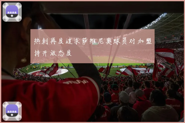 热刺再度追求萨维尼奥球员对加盟持开放态度