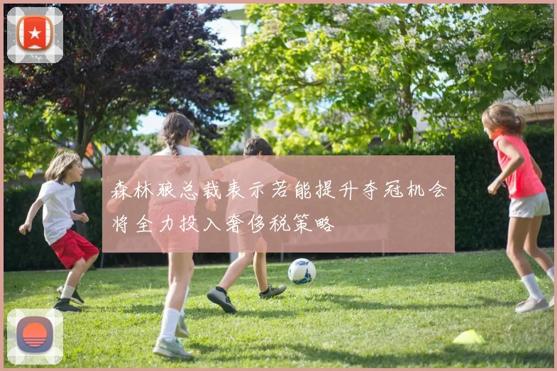森林狼总裁表示若能提升夺冠机会将全力投入奢侈税策略