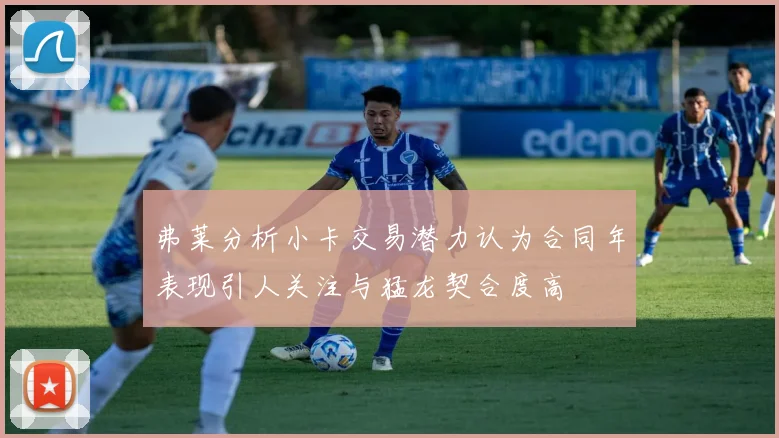 弗莱分析小卡交易潜力认为合同年表现引人关注与猛龙契合度高