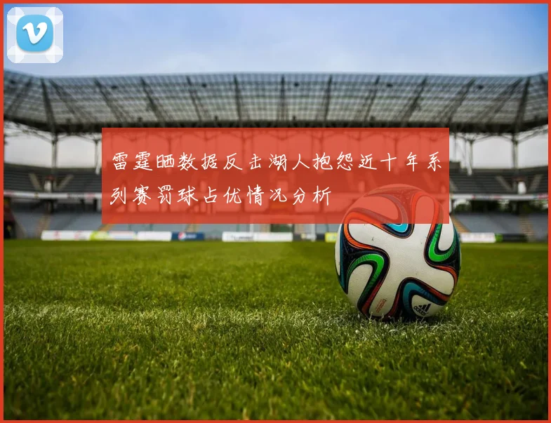 雷霆晒数据反击湖人抱怨近十年系列赛罚球占优情况分析