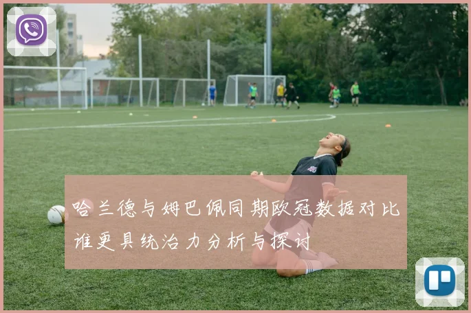 哈兰德与姆巴佩同期欧冠数据对比谁更具统治力分析与探讨