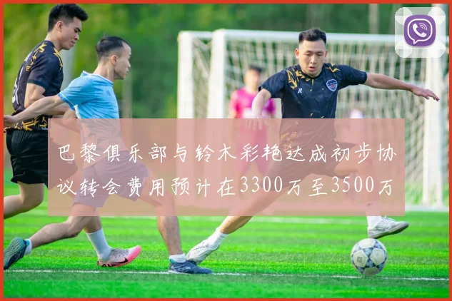 巴黎俱乐部与铃木彩艳达成初步协议转会费用预计在3300万至3500万欧元之间