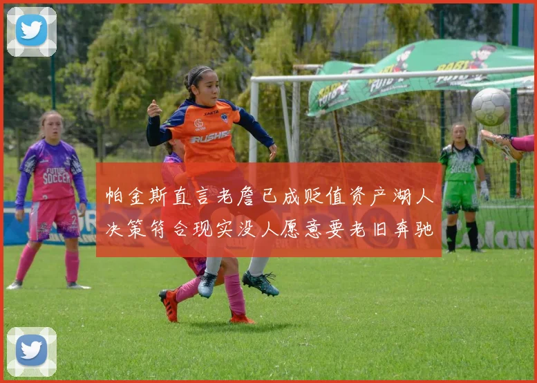 帕金斯直言老詹已成贬值资产湖人决策符合现实没人愿意要老旧奔驰