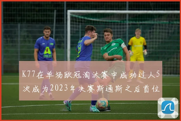 K77在单场欧冠淘汰赛中成功过人5次成为2023年决赛斯通斯之后首位球员