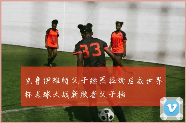 克鲁伊维特父子继图拉姆后成世界杯点球大战新败者父子档