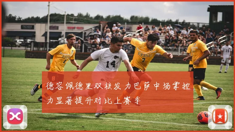 德容佩德里双核发力巴萨中场掌控力显著提升对比上赛季