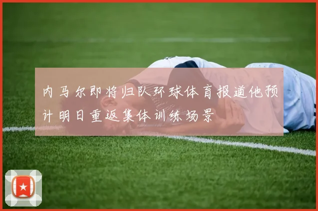 内马尔即将归队环球体育报道他预计明日重返集体训练场景