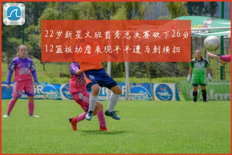 22岁新星文班首秀总决赛砍下26分12篮板幼詹表现平平遭马刺横扫
