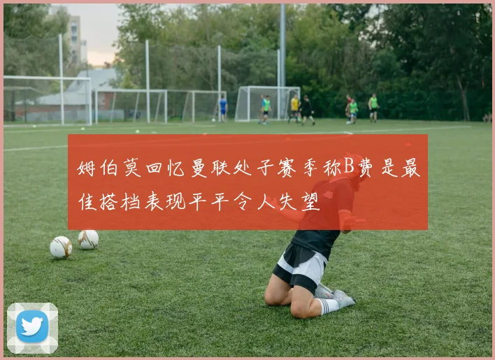 姆伯莫回忆曼联处子赛季称B费是最佳搭档表现平平令人失望