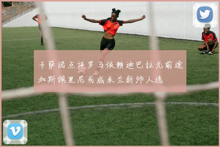 卡萨诺点评罗马依赖迪巴拉无前途加斯佩里尼或成米兰新帅人选
