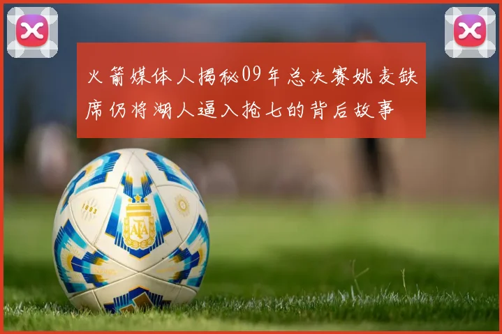 火箭媒体人揭秘09年总决赛姚麦缺席仍将湖人逼入抢七的背后故事