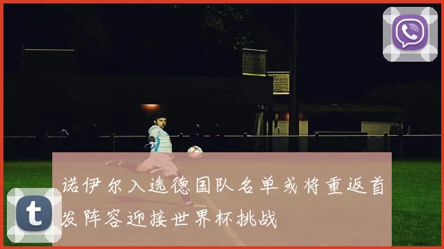 诺伊尔入选德国队名单或将重返首发阵容迎接世界杯挑战