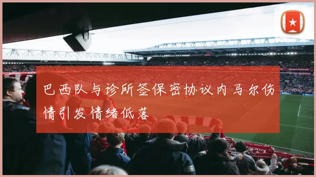 巴西队与诊所签保密协议内马尔伤情引发情绪低落