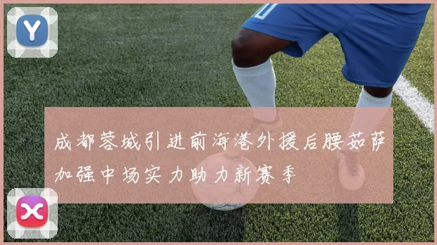 成都蓉城引进前海港外援后腰茹萨加强中场实力助力新赛季