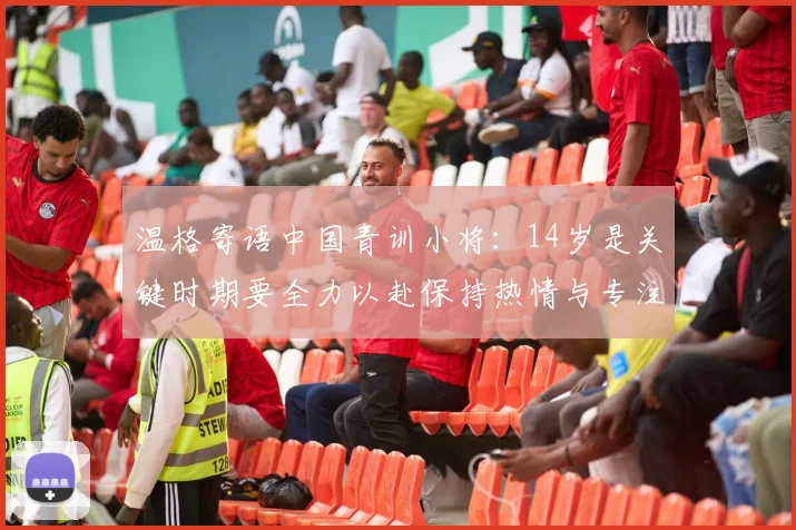温格寄语中国青训小将：14岁是关键时期要全力以赴保持热情与专注