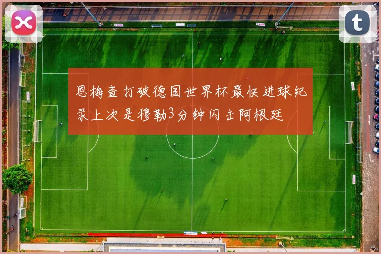 恩梅查打破德国世界杯最快进球纪录上次是穆勒3分钟闪击阿根廷