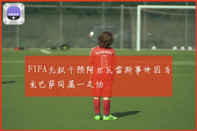 FIFA无权干预阿尔瓦雷斯事件因马竞巴萨同属一足协