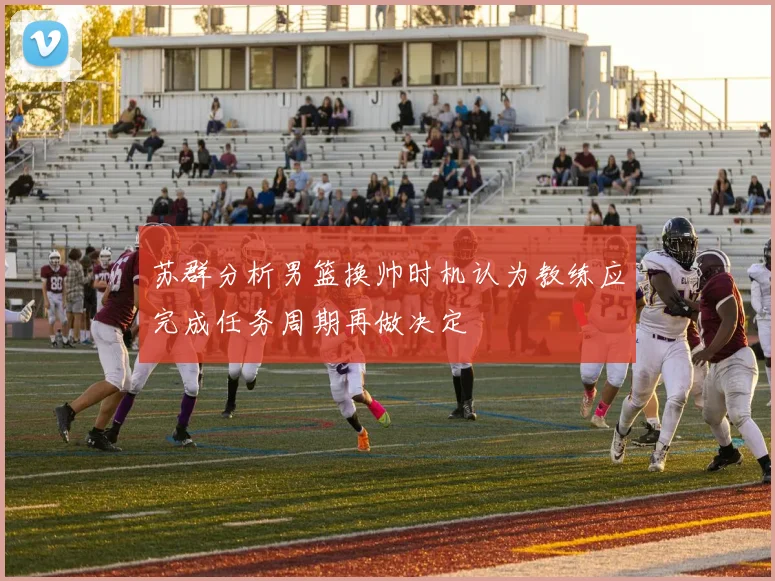 苏群分析男篮换帅时机认为教练应完成任务周期再做决定