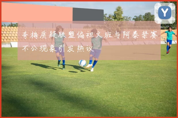 夸梅质疑联盟偏袒文班与阿泰禁赛不公现象引发热议