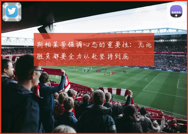 斯帕莱蒂强调心态的重要性：无论胜负都要全力以赴坚持到底