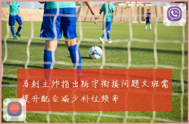 马刺主帅指出防守衔接问题文班需提升配合减少补位频率