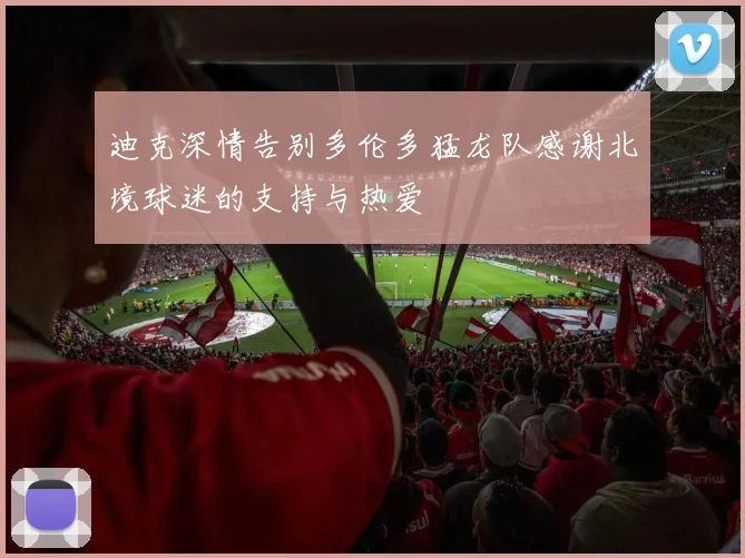 迪克深情告别多伦多猛龙队感谢北境球迷的支持与热爱