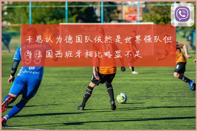 卡恩认为德国队依然是世界强队但与法国西班牙相比略显不足