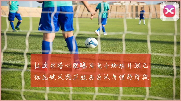 拉波尔塔心腹曝马竞小蜘蛛计划已彻底破灭现正经历否认与愤怒阶段