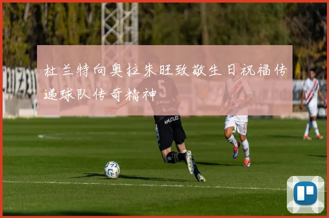 杜兰特向奥拉朱旺致敬生日祝福传递球队传奇精神