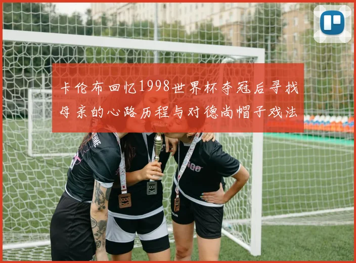 卡伦布回忆1998世界杯夺冠后寻找母亲的心路历程与对德尚帽子戏法的期待