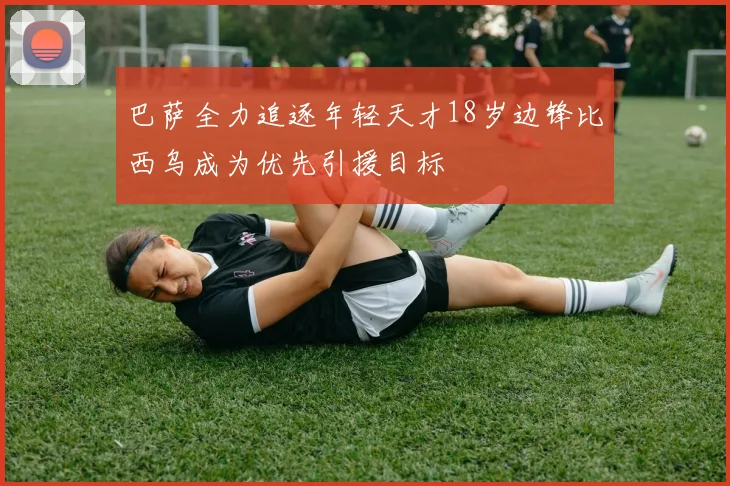 巴萨全力追逐年轻天才18岁边锋比西乌成为优先引援目标